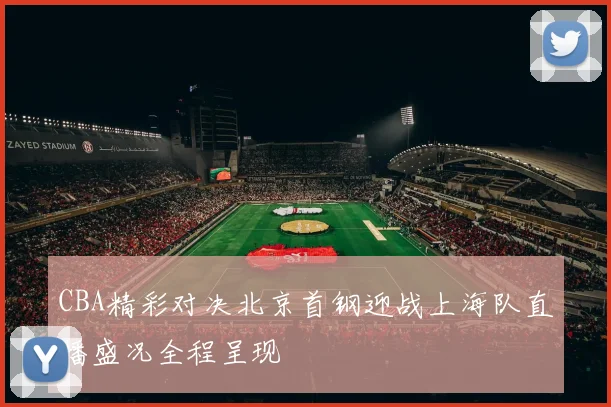 CBA精彩对决北京首钢迎战上海队直播盛况全程呈现