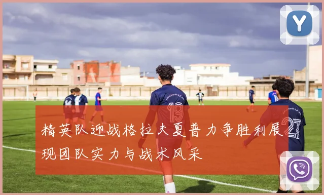 精英队迎战格拉夫夏普力争胜利展现团队实力与战术风采