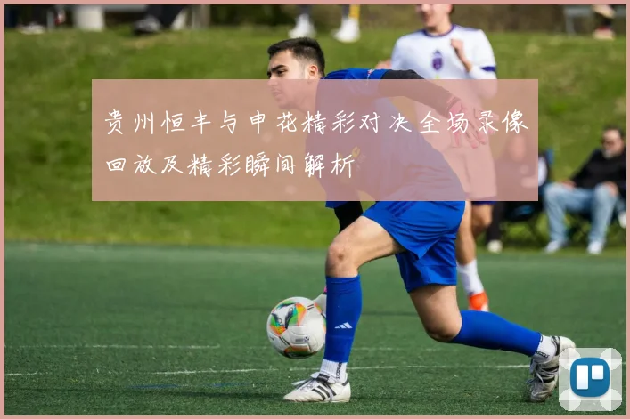 贵州恒丰与申花精彩对决全场录像回放及精彩瞬间解析