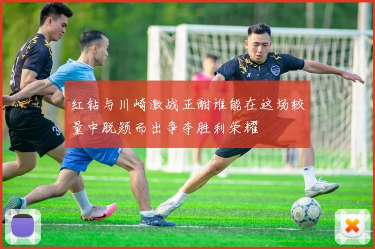 红钻与川崎激战正酣谁能在这场较量中脱颖而出争夺胜利荣耀