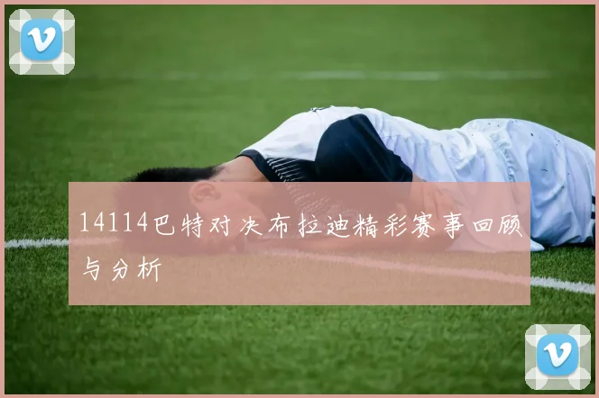 14114巴特对决布拉迪精彩赛事回顾与分析