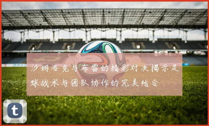 沙姆洛克与布雷的精彩对决揭示足球战术与团队协作的完美结合