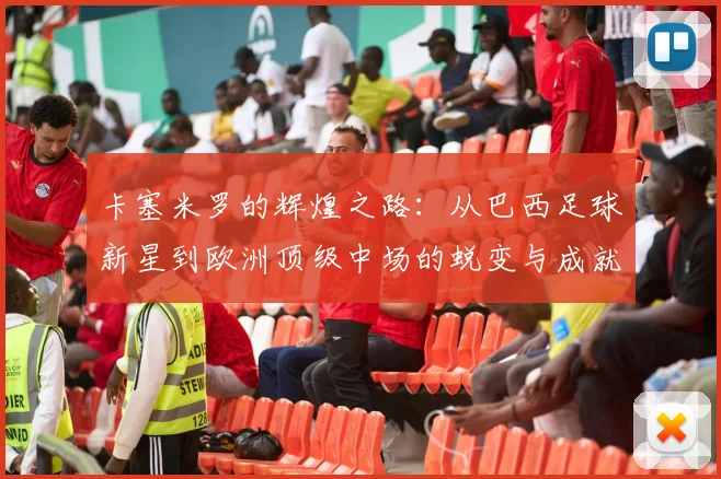 卡塞米罗的辉煌之路：从巴西足球新星到欧洲顶级中场的蜕变与成就