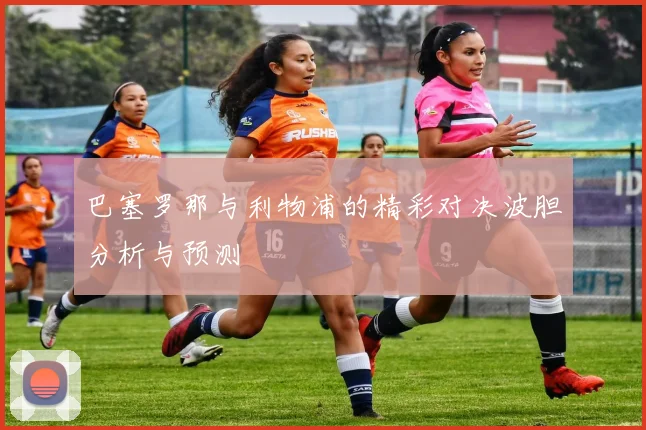 巴塞罗那与利物浦的精彩对决波胆分析与预测