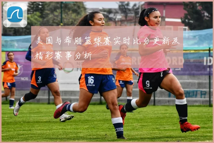 美国与希腊篮球赛实时比分更新及精彩赛事分析