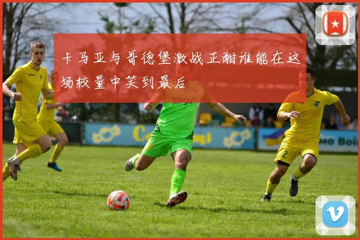 卡马亚与哥德堡激战正酣谁能在这场较量中笑到最后