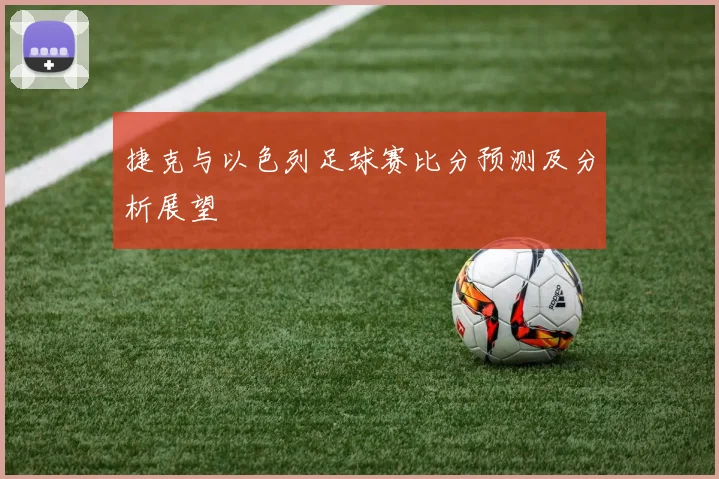 捷克与以色列足球赛比分预测及分析展望
