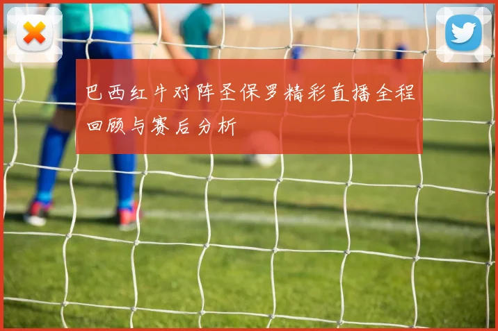 巴西红牛对阵圣保罗精彩直播全程回顾与赛后分析